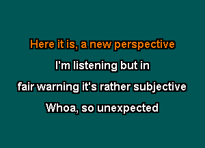 Here it is, a new perspective

I'm listening but in

fair warning it's rather subjective

Whoa, so unexpected