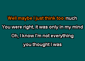 Well maybe ljust think too much

You were right, it was only in my mind

Oh, I know I'm not everything

you thought I was