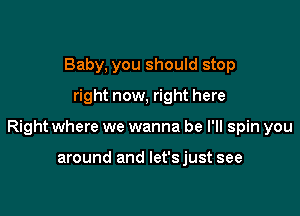 Baby, you should stop
right now, right here

Right where we wanna be I'll spin you

around and Iet'sjust see