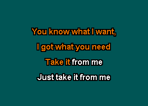 You know what I want,

lgot what you need
Take it from me

Just take it from me