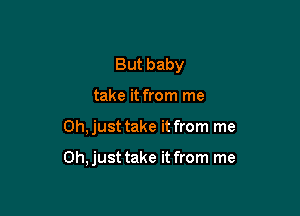 But baby

take it from me

0h,just take it from me

Oh, just take it from me