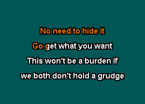 No need to hide it
Go get what you want

This won't be a burden if

we both don't hold a grudge