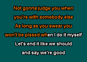 Not gonnajudge you when

you're with somebody else

As long as you swear you
won't be pissed when I do it myself

Let's end it like we should

and say we're good