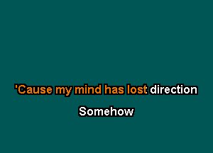 'Cause my mind has lost direction

Somehow