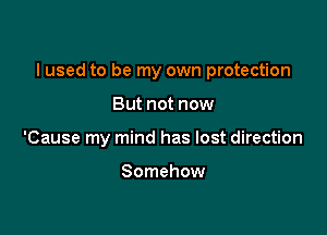 I used to be my own protection

But not now
'Cause my mind has lost direction

Somehow