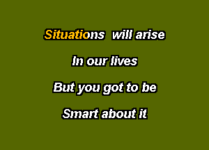 Situations will arise

In our fives

But you got to be

Smart about it