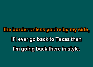the border unless you're by my side,

lfl ever go back to Texas then

I'm going back there in style.