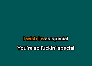 lwish lwas special

You're so fuckin' special