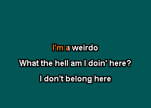 I'm a weirdo

What the hell am I doin' here?

I don't belong here