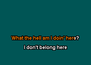 What the hell am I doin' here?

I don't belong here