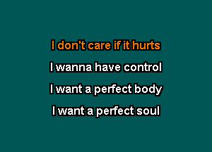 I don't care if it hurts

lwanna have control

I want a perfect body

lwant a perfect soul