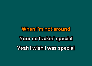 When I'm not around

Your so fuckin' special

Yeah lwish lwas special