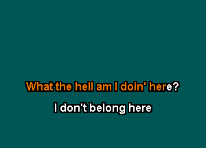 What the hell am I doin' here?

I don't belong here