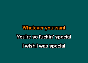 Whatever you want

You're so fuckin' special

lwish lwas special