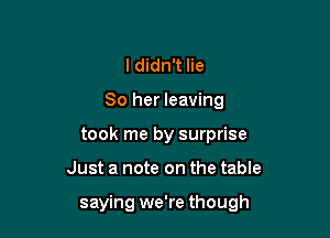 ldidn't lie
80 her leaving
took me by surprise

Just a note on the table

saying we're though