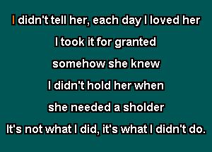 I didn't tell her, each day I loved her

ltook it for grantet

it's what I didn't do