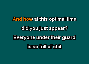 And how at this optimal time

did youjust appear?

Everyone under their guard

is so full of shit