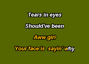 Tears in eyes
ShouldVe been

Aww gm

Your face is sayin' why