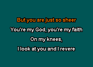 But you are just so sheer

You're my God, you're my faith

On my knees,

I look at you and l revere