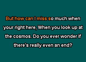 But how can I miss so much when
your right here, When you look up at
the cosmos. Do you ever wonder if

there's really even an end?