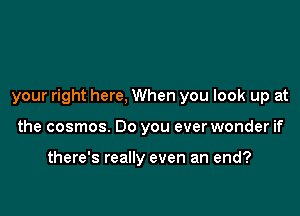 your right here, When you look up at

the cosmos. Do you ever wonder if

there's really even an end?