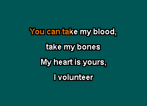 You can take my blood,

take my bones
My heart is yours,

I volunteer