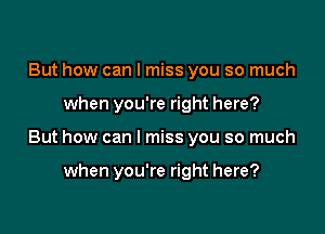 But how can I miss you so much

when you're right here?

But how can I miss you so much

when you're right here?