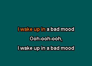 lwake up in a bad mood

Ooh-ooh-ooh,

lwake up in a bad mood