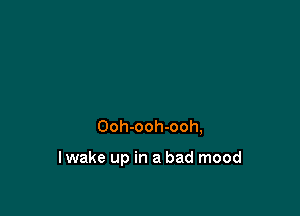 Ooh-ooh-ooh,

I wake up in a bad mood