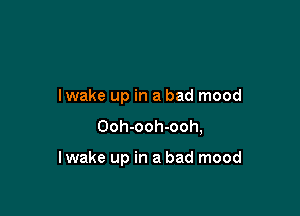 lwake up in a bad mood

Ooh-ooh-ooh,

lwake up in a bad mood