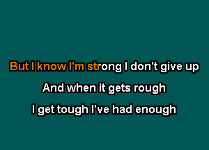 Butl know I'm strong I don't give up

And when it gets rough

I get tough I've had enough