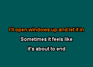 I'll open windows up and let it in

Sometimes it feels like

it's about to end