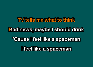 TV tells me what to think

Bad news, maybe I should drink

'Cause lfeel like a spaceman

lfeel like a spaceman
