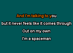 And I'm talking to you

but it never feels like it comes through

Out on my own

I'm a spaceman