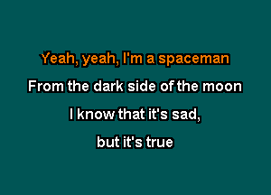 Yeah, yeah, I'm a spaceman

From the dark side ofthe moon
I know that it's sad,

but it's true