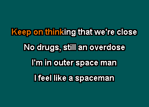 Keep on thinking that we're close

No drugs. still an overdose
I'm in outer space man

lfeel like a spaceman