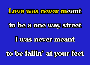 Love was never meant
to be a one way street
I was never meant

to be fallin' at your feet