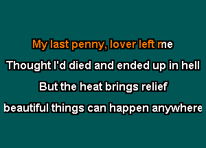 My last penny, lover left me
Thought I'd died and ended up in hell
But the heat brings relief

beautiful things can happen anywhere