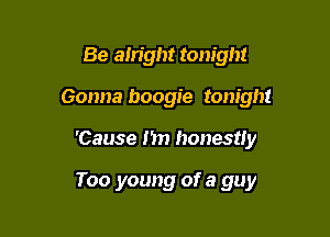 Be alright tonight
Gonna boogie tonight

'Cause I'm honestly

Too young of a guy