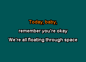 Today, baby,

remember you're okay

We're all floating through space