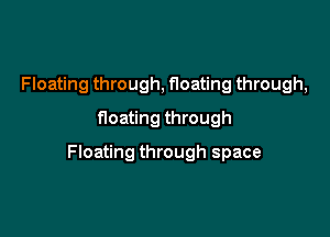 Floating through, floating through,
floating through

We're all floating through space