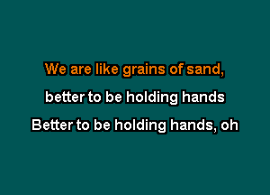 We are like grains of sand,

better to be holding hands
Better to be holding hands, oh