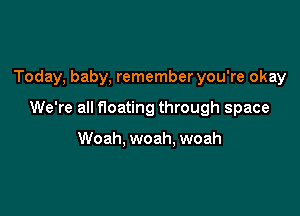 Today, baby, rememberyou're okay

We're all floating through space

Woah, woah, woah