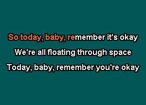 So today, baby, remember it's okay

We're all floating through space

Today, baby, rememberyou're okay