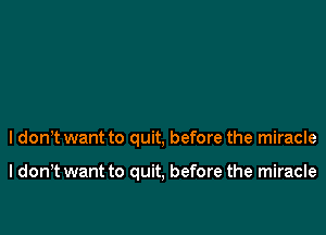 I don't want to quit, before the miracle

I don t want to quit, before the miracle