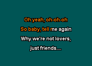 Oh yeah, oh-oh-oh

80 baby, tell me again

Why we're not lovers,

just friends....