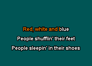 Red, white and blue
People shumin' their feet

People sleepin' in their shoes