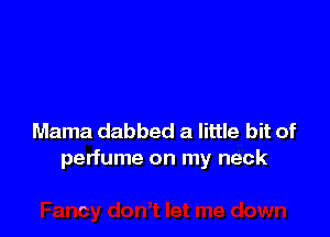 Mama dabbed a little bit of
perfume on my neck

'