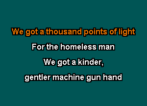 We got a thousand points oflight
For the homeless man

We got a kinder,

gentler machine gun hand