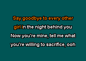 Say goodbye to every other
girl in the night behind you

Now you're mine, tell me what

you're willing to sacrifice, ooh